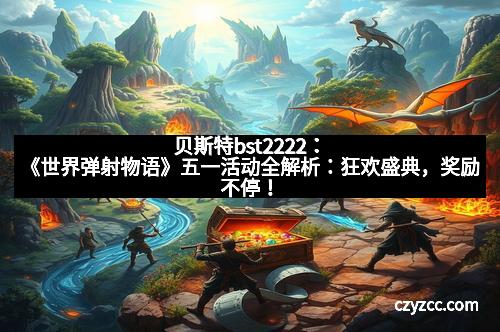 贝斯特bst2222：《世界弹射物语》五一活动全解析：狂欢盛典，奖励不停！